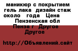 маникюр с покрытием гель-лака  дизайн стаж около 1 года › Цена ­ 300 - Пензенская обл., Пенза г. Другое » Другое   